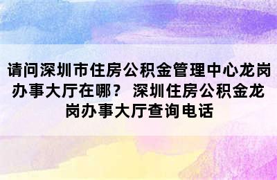 请问深圳市住房公积金管理中心龙岗办事大厅在哪？ 深圳住房公积金龙岗办事大厅查询电话